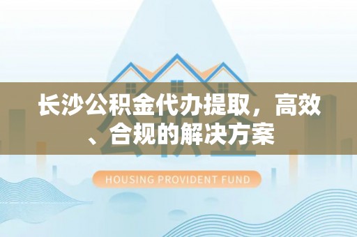 壤塘长沙公积金代办提取，高效、合规的解决方案