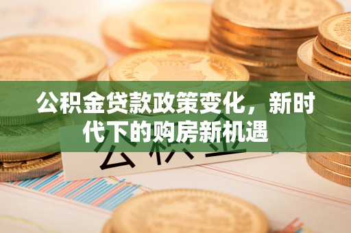 壤塘公积金贷款政策变化，新时代下的购房新机遇