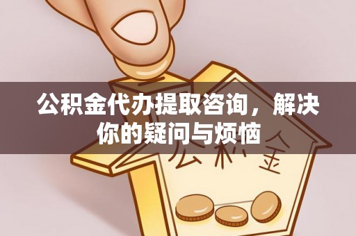 壤塘公积金代办提取咨询，解决你的疑问与烦恼