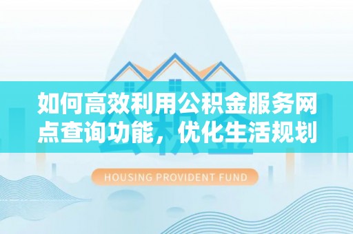 壤塘如何高效利用公积金服务网点查询功能，优化生活规划