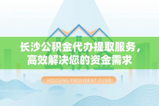 壤塘长沙公积金代办提取服务，高效解决您的资金需求