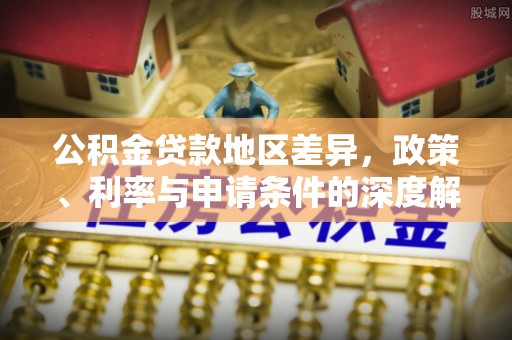 壤塘公积金贷款地区差异，政策、利率与申请条件的深度解析
