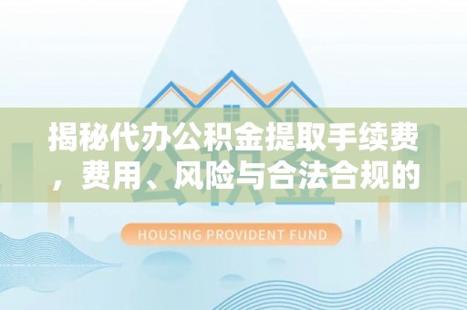 壤塘揭秘代办公积金提取手续费，费用、风险与合法合规的全解析