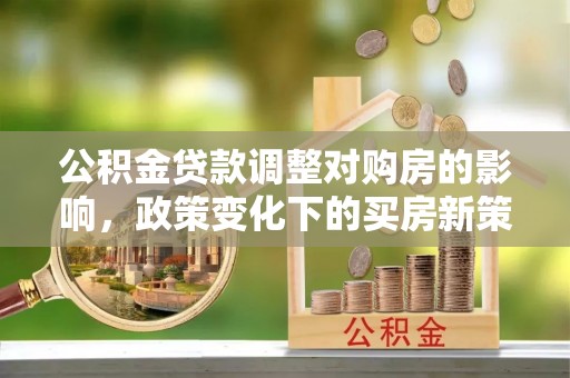 壤塘公积金贷款调整对购房的影响，政策变化下的买房新策略