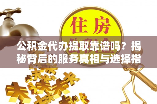 壤塘公积金代办提取靠谱吗？揭秘背后的服务真相与选择指南