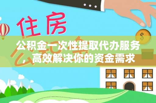 壤塘公积金一次性提取代办服务，高效解决你的资金需求