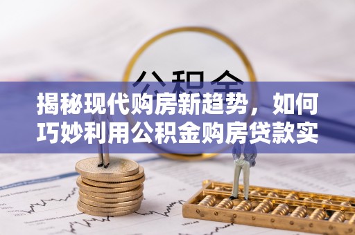 壤塘揭秘现代购房新趋势，如何巧妙利用公积金购房贷款实现梦想家园