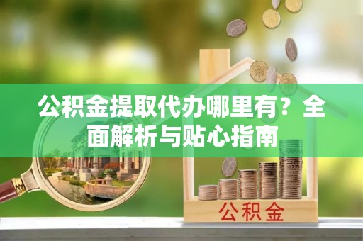 壤塘公积金提取代办哪里有？全面解析与贴心指南