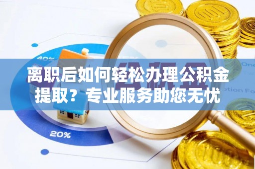 壤塘离职后如何轻松办理公积金提取？专业服务助您无忧