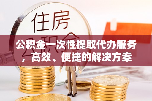 壤塘公积金一次性提取代办服务，高效、便捷的解决方案