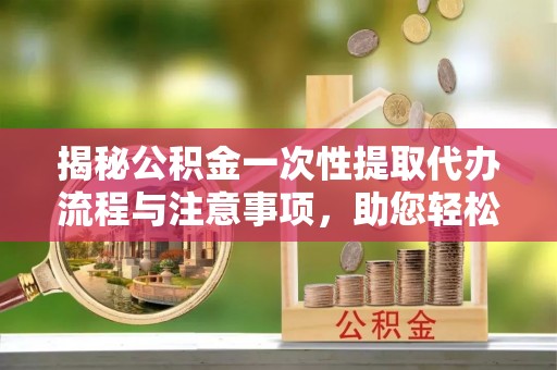 壤塘揭秘公积金一次性提取代办流程与注意事项，助您轻松实现资金自由