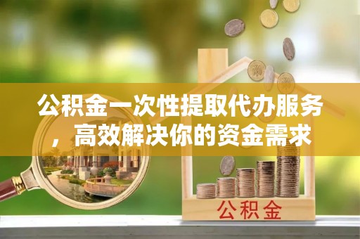 壤塘公积金一次性提取代办服务，高效解决你的资金需求