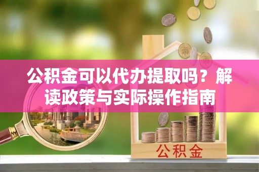壤塘公积金可以代办提取吗？解读政策与实际操作指南