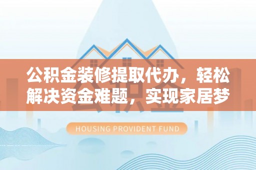 壤塘公积金装修提取代办，轻松解决资金难题，实现家居梦想