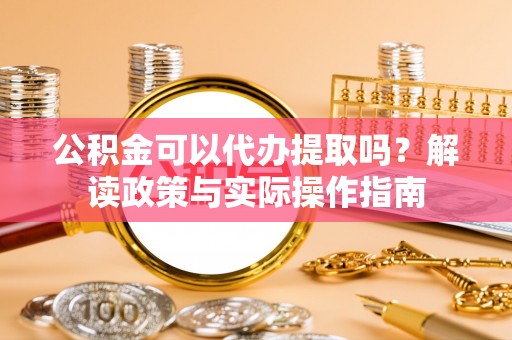 壤塘公积金可以代办提取吗？解读政策与实际操作指南