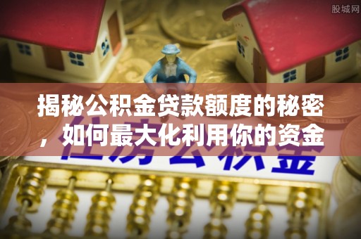 壤塘揭秘公积金贷款额度的秘密，如何最大化利用你的资金