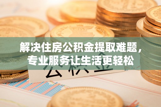 壤塘解决住房公积金提取难题，专业服务让生活更轻松