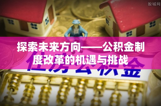 壤塘探索未来方向——公积金制度改革的机遇与挑战