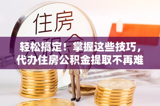 壤塘轻松搞定！掌握这些技巧，代办住房公积金提取不再难
