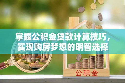 壤塘掌握公积金贷款计算技巧，实现购房梦想的明智选择