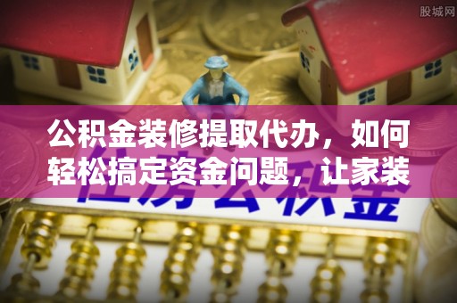 壤塘公积金装修提取代办，如何轻松搞定资金问题，让家装无忧