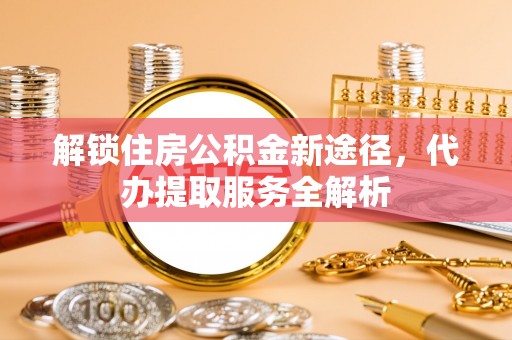 壤塘解锁住房公积金新途径，代办提取服务全解析