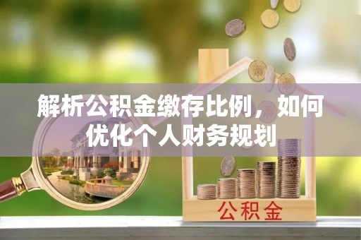 壤塘解析公积金缴存比例，如何优化个人财务规划