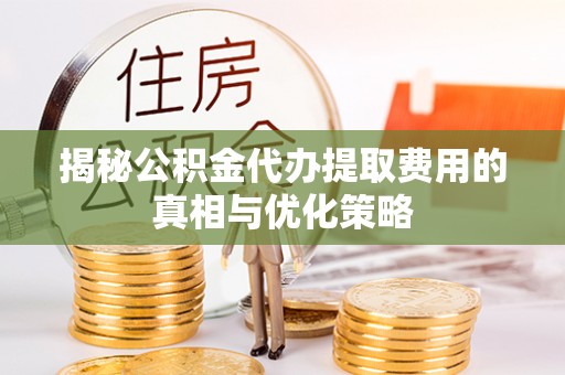 壤塘揭秘公积金代办提取费用的真相与优化策略