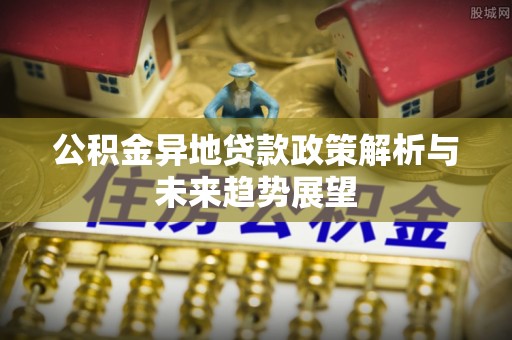 壤塘公积金异地贷款政策解析与未来趋势展望