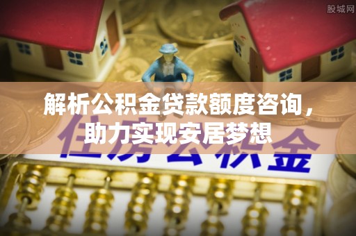 壤塘解析公积金贷款额度咨询，助力实现安居梦想