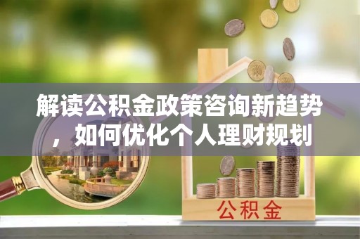 壤塘解读公积金政策咨询新趋势，如何优化个人理财规划