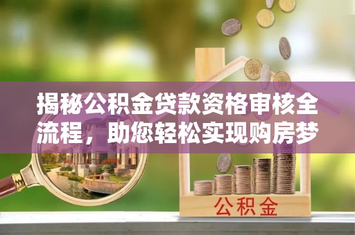壤塘揭秘公积金贷款资格审核全流程，助您轻松实现购房梦想