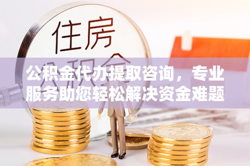 壤塘公积金代办提取咨询，专业服务助您轻松解决资金难题