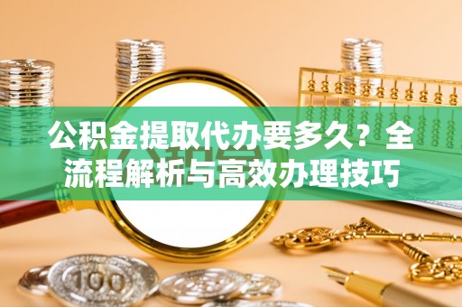壤塘公积金提取代办要多久？全流程解析与高效办理技巧