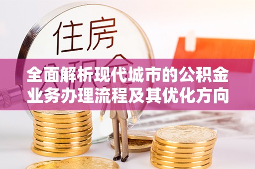 壤塘全面解析现代城市的公积金业务办理流程及其优化方向