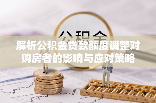 壤塘解析公积金贷款额度调整对购房者的影响与应对策略
