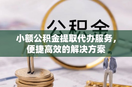 壤塘小额公积金提取代办服务，便捷高效的解决方案