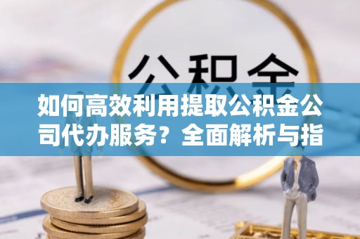 壤塘如何高效利用提取公积金公司代办服务？全面解析与指南