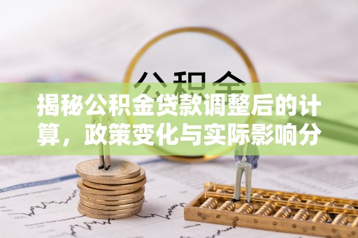 壤塘揭秘公积金贷款调整后的计算，政策变化与实际影响分析