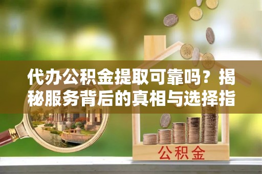 壤塘代办公积金提取可靠吗？揭秘服务背后的真相与选择指南