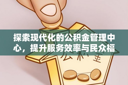 壤塘探索现代化的公积金管理中心，提升服务效率与民众福祉的关键