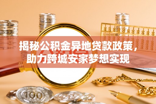 壤塘揭秘公积金异地贷款政策，助力跨城安家梦想实现