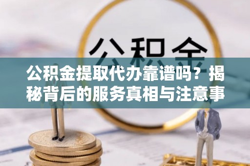 壤塘公积金提取代办靠谱吗？揭秘背后的服务真相与注意事项