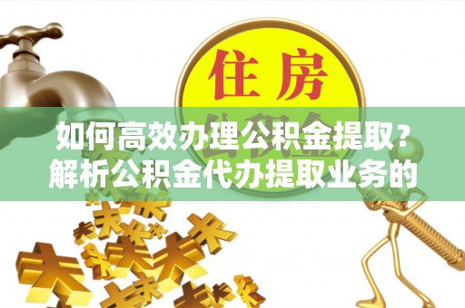 壤塘如何高效办理公积金提取？解析公积金代办提取业务的全流程