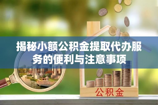 壤塘揭秘小额公积金提取代办服务的便利与注意事项