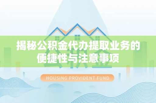 壤塘揭秘公积金代办提取业务的便捷性与注意事项