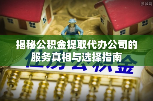 壤塘揭秘公积金提取代办公司的服务真相与选择指南