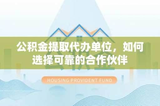 壤塘公积金提取代办单位，如何选择可靠的合作伙伴