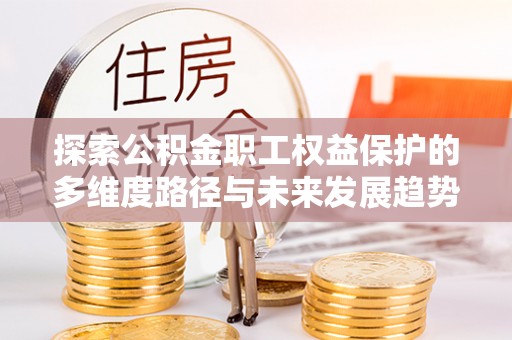 壤塘探索公积金职工权益保护的多维度路径与未来发展趋势