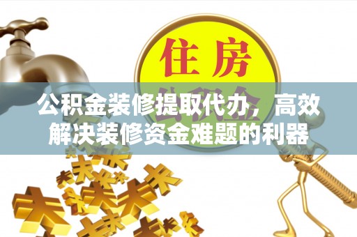 壤塘公积金装修提取代办，高效解决装修资金难题的利器